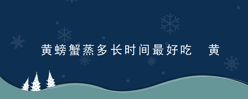 黄螃蟹蒸多长时间最好吃 黄螃蟹蒸多久最好吃